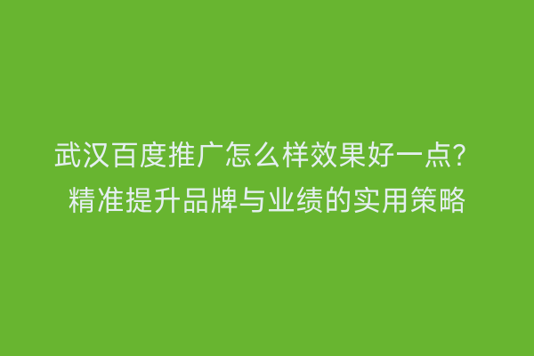武汉百度推广怎么样效果好一点？精准提升品牌与业绩的实用策略