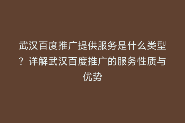 武汉百度推广提供服务是什么类型？详解武汉百度推广的服务性质与优势