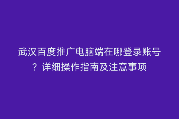 武汉百度推广电脑端在哪登录账号？详细操作指南及注意事项