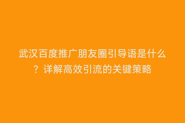 武汉百度推广朋友圈引导语是什么？详解高效引流的关键策略