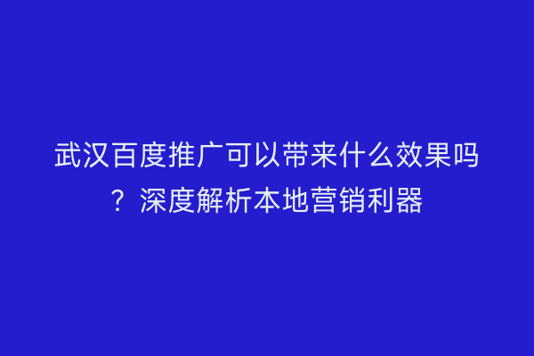 武汉百度推广可以带来什么效果吗？深度解析本地营销利器