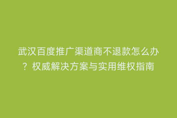 武汉百度推广渠道商不退款怎么办？权威解决方案与实用维权指南