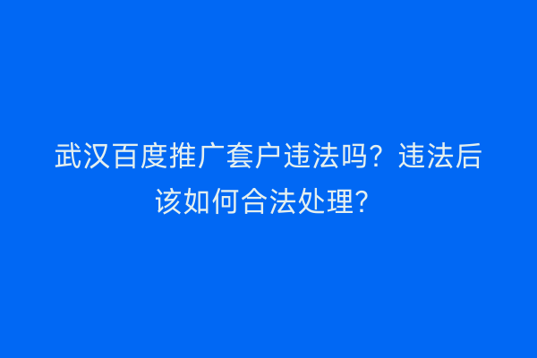 武汉百度推广套户违法吗？违法后该如何合法处理？