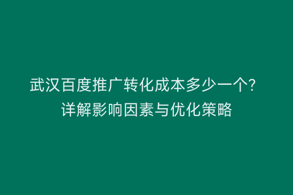 武汉百度推广转化成本多少一个？详解影响因素与优化策略