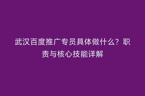 武汉百度推广专员具体做什么？职责与核心技能详解