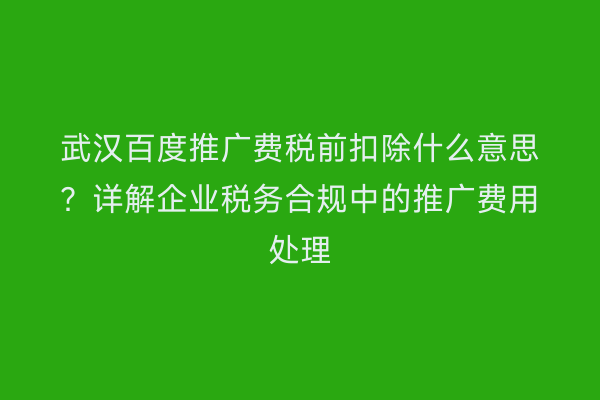 武汉百度推广费税前扣除什么意思？详解企业税务合规中的推广费用处理