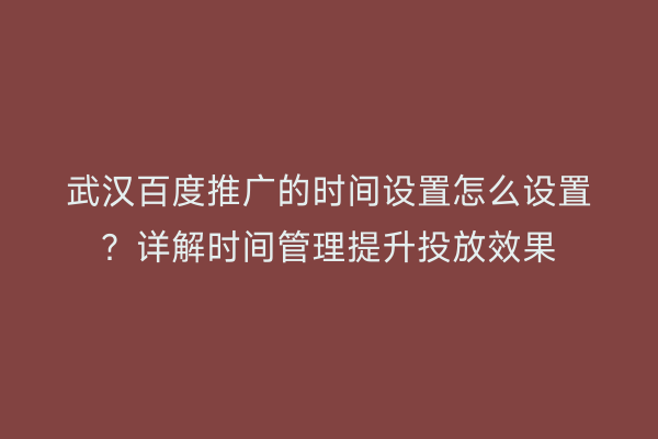 武汉百度推广的时间设置怎么设置？详解时间管理提升投放效果