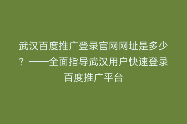 武汉百度推广登录官网网址是多少？——全面指导武汉用户快速登录百度推广平台