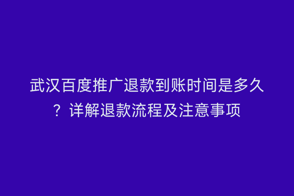 武汉百度推广退款到账时间是多久？详解退款流程及注意事项