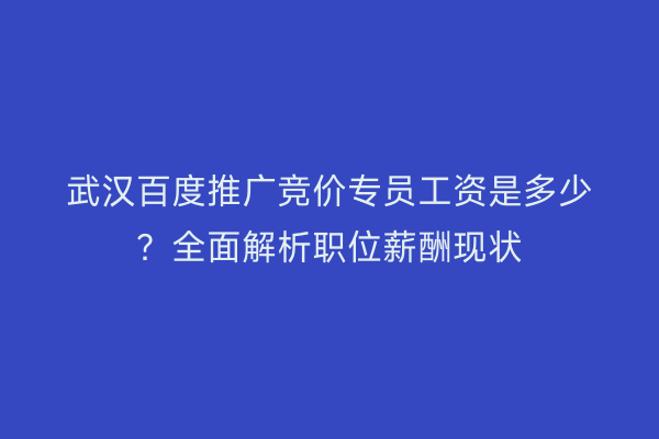 武汉百度推广竞价专员工资是多少？全面解析职位薪酬现状