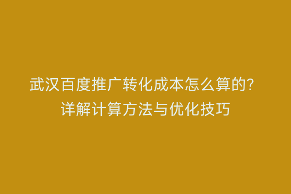 武汉百度推广转化成本怎么算的？详解计算方法与优化技巧