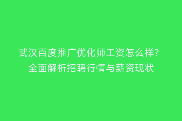 武汉百度推广优化师工资怎么样？全面解析招聘行情与薪资现状