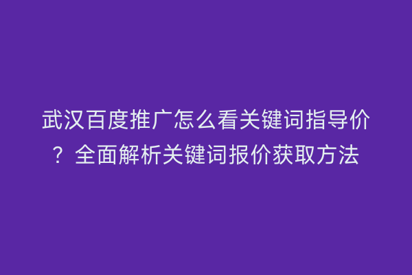 武汉百度推广怎么看关键词指导价？全面解析关键词报价获取方法
