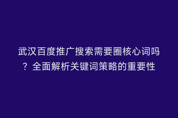 武汉百度推广搜索需要圈核心词吗？全面解析关键词策略的重要性