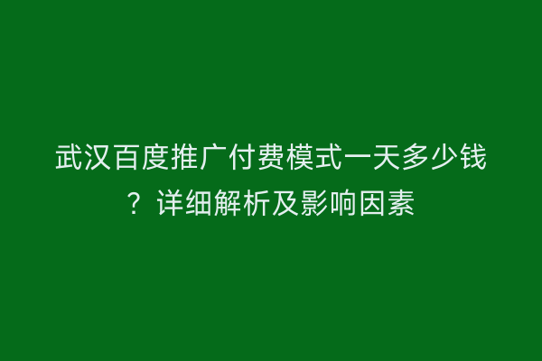武汉百度推广付费模式一天多少钱？详细解析及影响因素