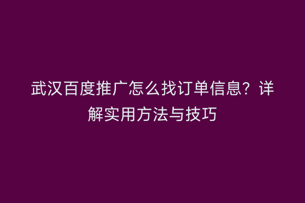 武汉百度推广怎么找订单信息？详解实用方法与技巧