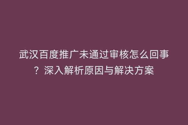 武汉百度推广未通过审核怎么回事？深入解析原因与解决方案