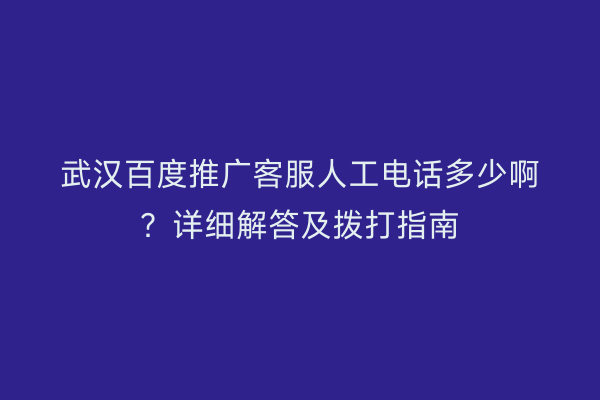 武汉百度推广客服人工电话多少啊？详细解答及拨打指南