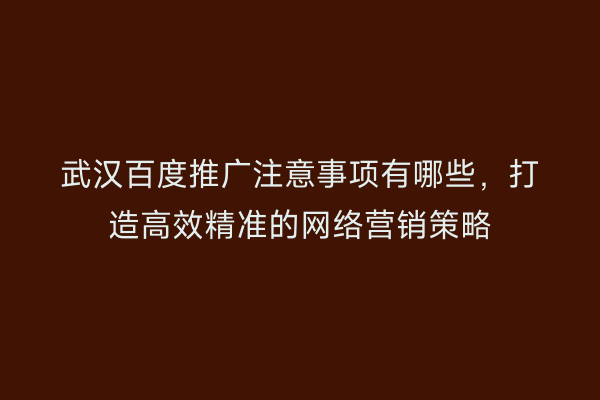 武汉百度推广注意事项有哪些，打造高效精准的网络营销策略