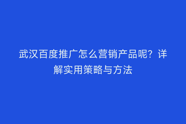 武汉百度推广怎么营销产品呢？详解实用策略与方法