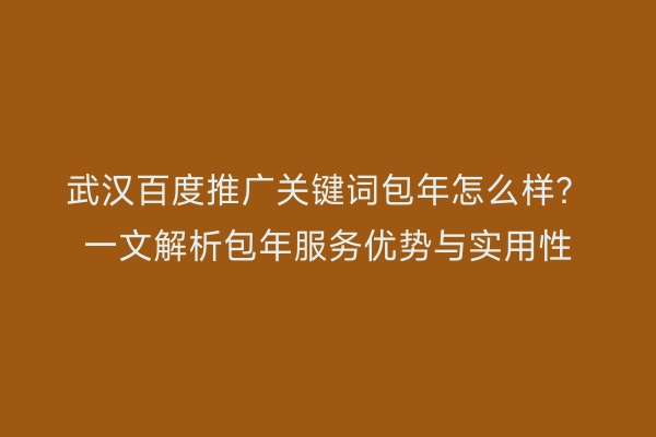 武汉百度推广关键词包年怎么样？一文解析包年服务优势与实用性