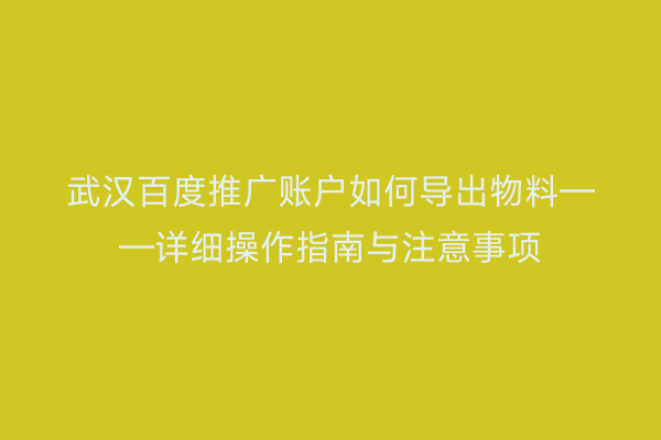 武汉百度推广账户如何导出物料——详细操作指南与注意事项