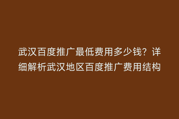 武汉百度推广最低费用多少钱？详细解析武汉地区百度推广费用结构