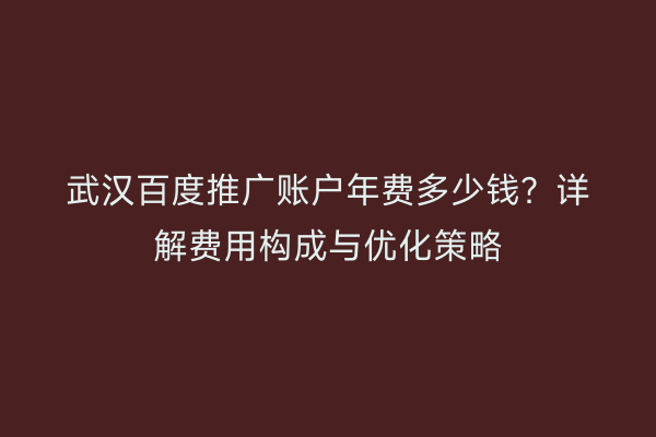 武汉百度推广账户年费多少钱？详解费用构成与优化策略