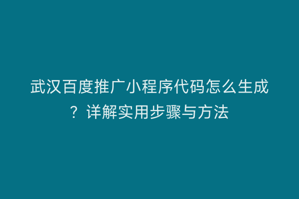 武汉百度推广小程序代码怎么生成？详解实用步骤与方法