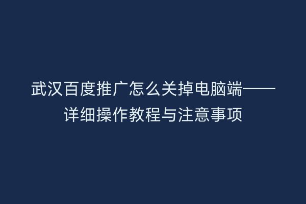 武汉百度推广怎么关掉电脑端——详细操作教程与注意事项