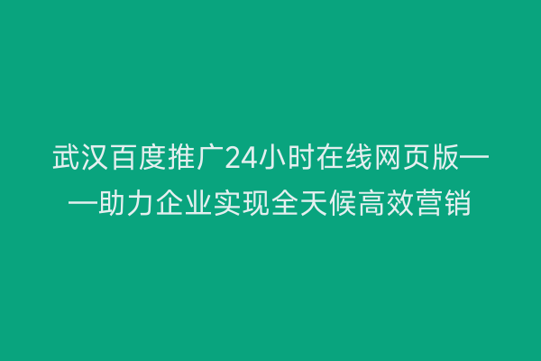武汉百度推广24小时在线网页版——助力企业实现全天候高效营销