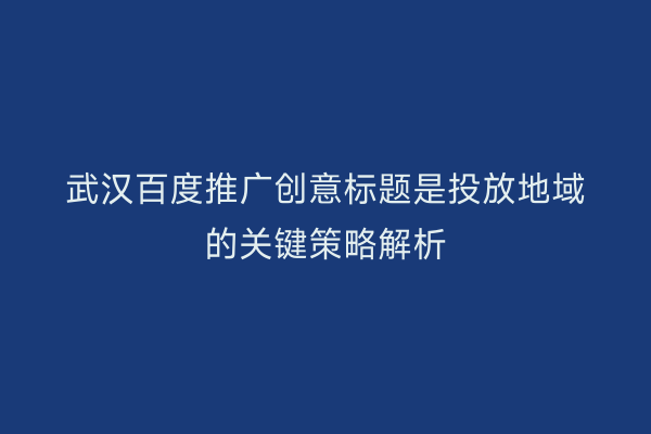 武汉百度推广创意标题是投放地域的关键策略解析