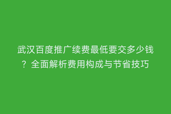 武汉百度推广续费最低要交多少钱？全面解析费用构成与节省技巧