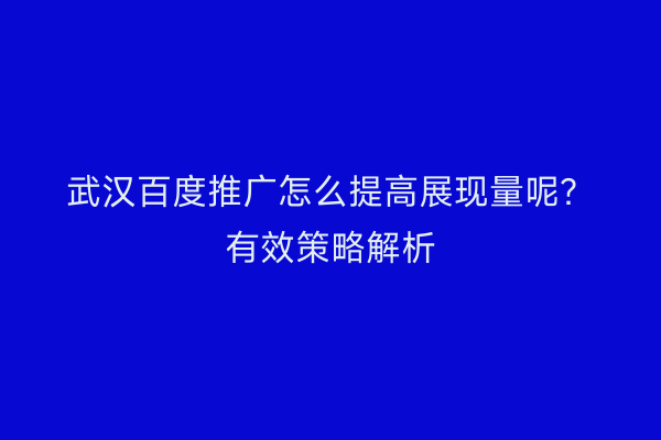武汉百度推广怎么提高展现量呢？有效策略解析