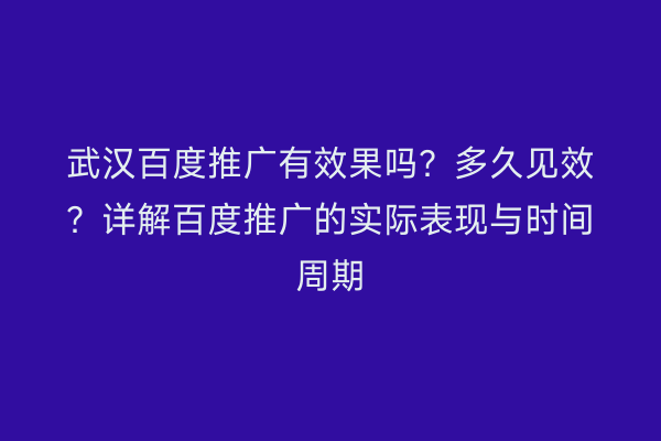 武汉百度推广有效果吗？多久见效？详解百度推广的实际表现与时间周期