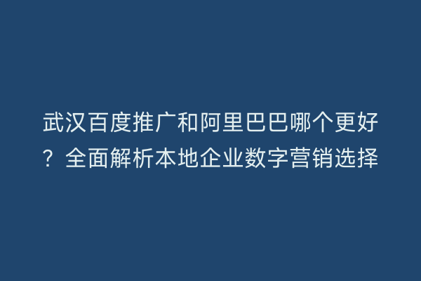 武汉百度推广和阿里巴巴哪个更好？全面解析本地企业数字营销选择