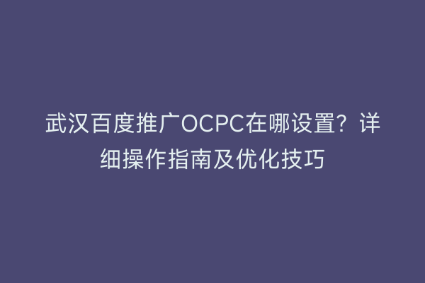 武汉百度推广OCPC在哪设置？详细操作指南及优化技巧