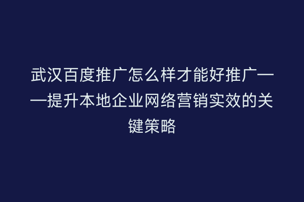 武汉百度推广怎么样才能好推广——提升本地企业网络营销实效的关键策略