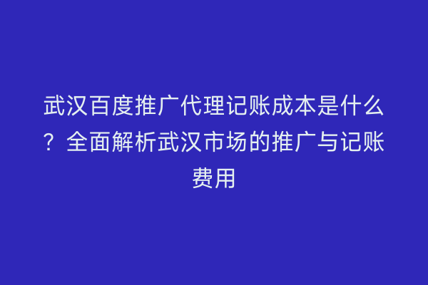 武汉百度推广代理记账成本是什么？全面解析武汉市场的推广与记账费用