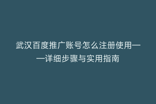 武汉百度推广账号怎么注册使用——详细步骤与实用指南