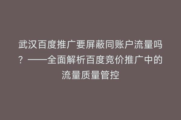 武汉百度推广要屏蔽同账户流量吗？——全面解析百度竞价推广中的流量质量管控