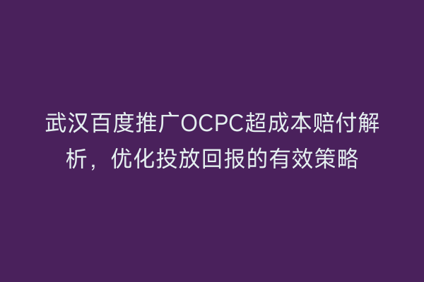 武汉百度推广OCPC超成本赔付解析，优化投放回报的有效策略