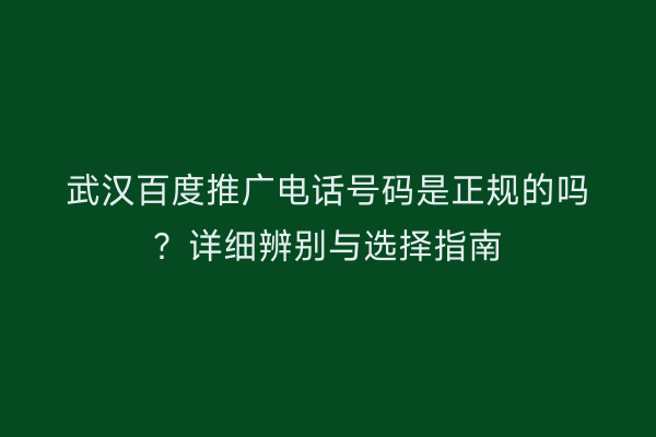 武汉百度推广电话号码是正规的吗？详细辨别与选择指南