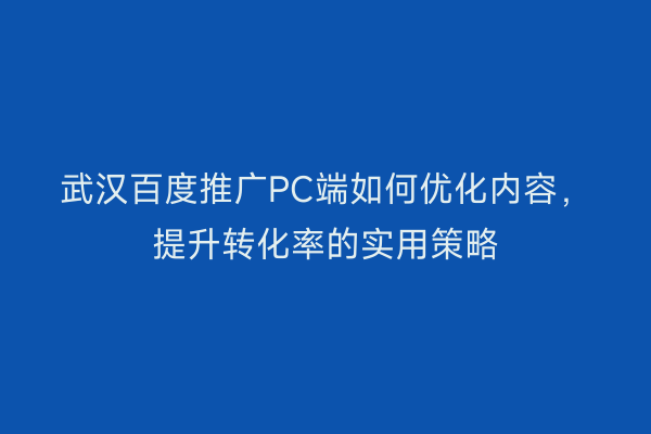 武汉百度推广PC端如何优化内容，提升转化率的实用策略