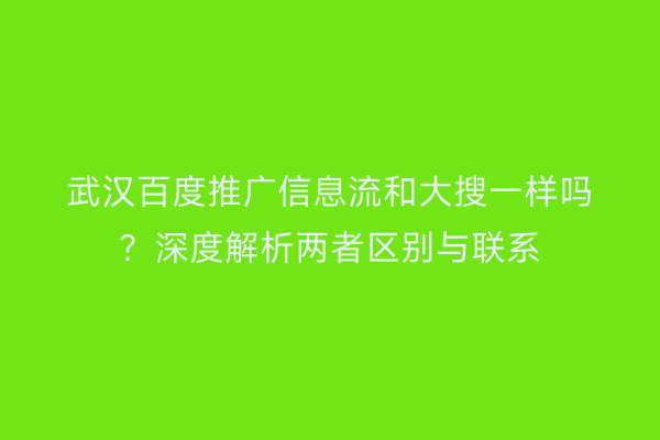 武汉百度推广信息流和大搜一样吗？深度解析两者区别与联系