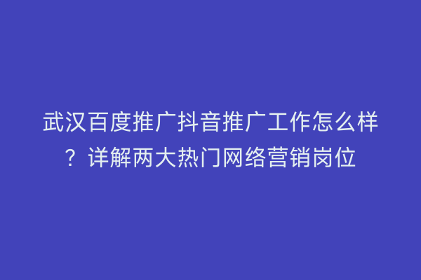 武汉百度推广抖音推广工作怎么样？详解两大热门网络营销岗位