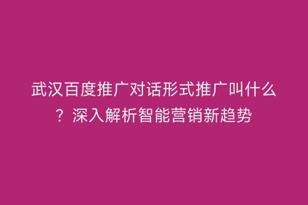 武汉百度推广对话形式推广叫什么？深入解析智能营销新趋势