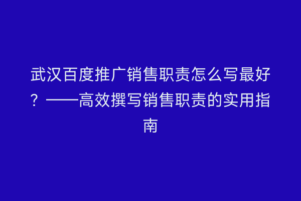 武汉百度推广销售职责怎么写最好？——高效撰写销售职责的实用指南