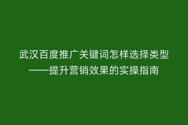 武汉百度推广关键词怎样选择类型——提升营销效果的实操指南