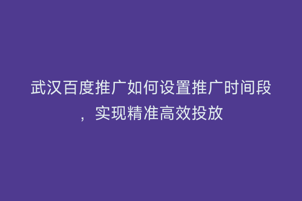 武汉百度推广如何设置推广时间段，实现精准高效投放